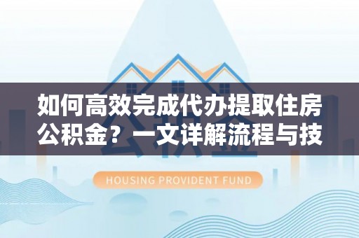 金塔如何高效完成代办提取住房公积金？一文详解流程与技巧