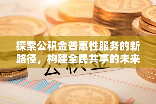 金塔探索公积金普惠性服务的新路径，构建全民共享的未来