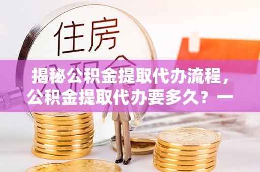 金塔揭秘公积金提取代办流程，公积金提取代办要多久？一文读懂