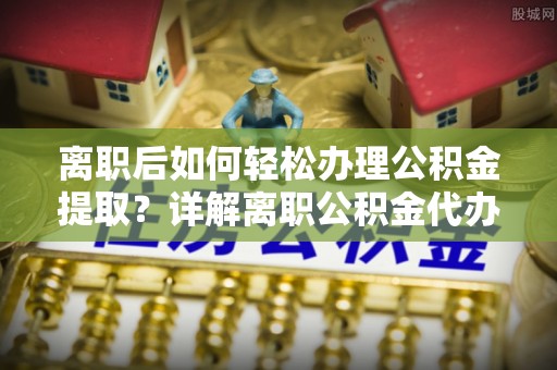 金塔离职后如何轻松办理公积金提取？详解离职公积金代办提取流程