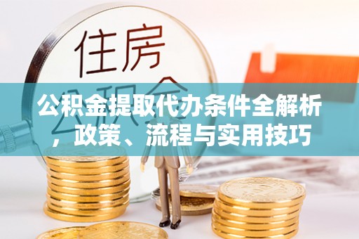金塔公积金提取代办条件全解析，政策、流程与实用技巧