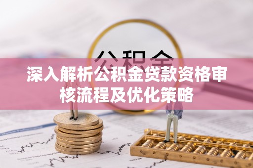 金塔深入解析公积金贷款资格审核流程及优化策略