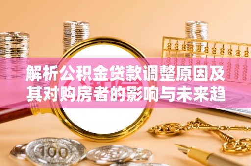 金塔解析公积金贷款调整原因及其对购房者的影响与未来趋势