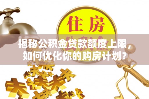 金塔揭秘公积金贷款额度上限，如何优化你的购房计划？
