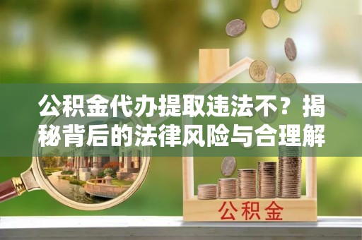 金塔公积金代办提取违法不？揭秘背后的法律风险与合理解决方案