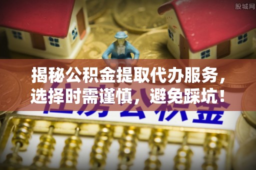 金塔揭秘公积金提取代办服务，选择时需谨慎，避免踩坑！