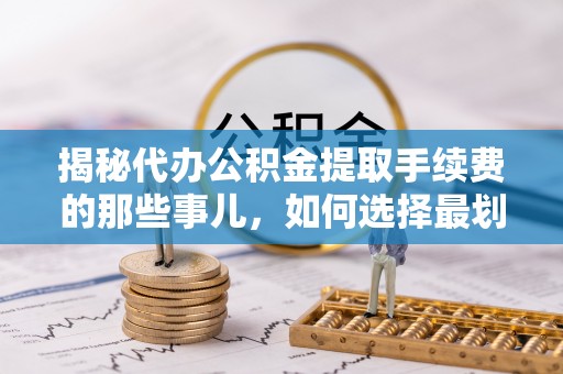 金塔揭秘代办公积金提取手续费的那些事儿，如何选择最划算的服务？