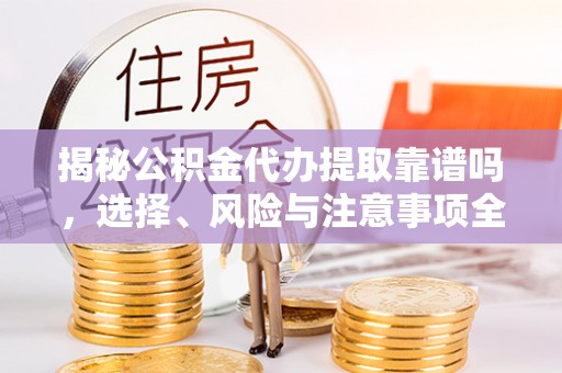 金塔揭秘公积金代办提取靠谱吗，选择、风险与注意事项全解析