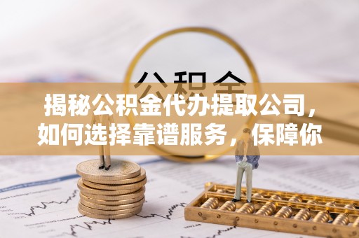 金塔揭秘公积金代办提取公司，如何选择靠谱服务，保障你的资金安全