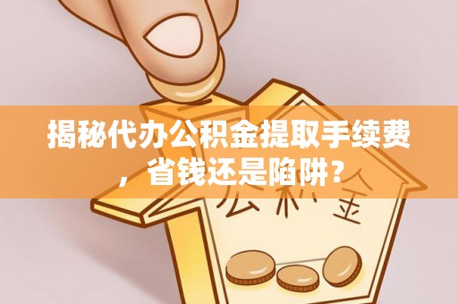 金塔揭秘代办公积金提取手续费，省钱还是陷阱？