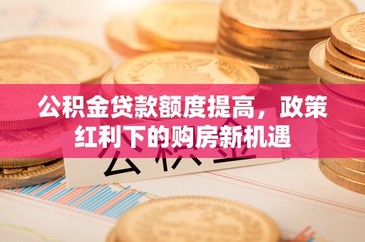 金塔公积金贷款额度提高，政策红利下的购房新机遇