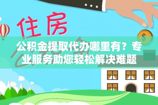 金塔公积金提取代办哪里有？专业服务助您轻松解决难题