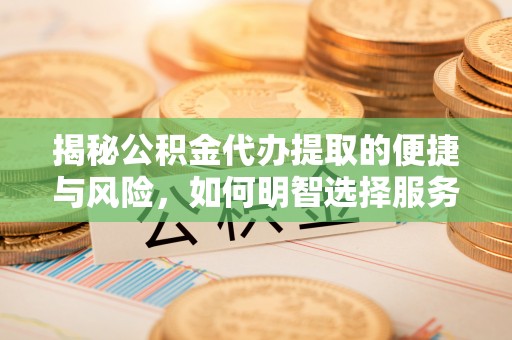 金塔揭秘公积金代办提取的便捷与风险，如何明智选择服务？