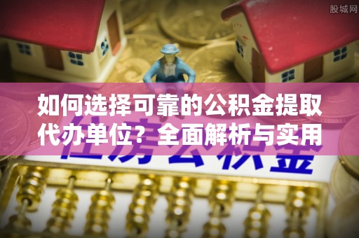 金塔如何选择可靠的公积金提取代办单位？全面解析与实用指南
