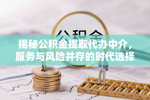 金塔揭秘公积金提取代办中介，服务与风险并存的时代选择