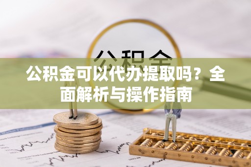 金塔公积金可以代办提取吗？全面解析与操作指南