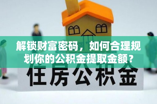金塔解锁财富密码，如何合理规划你的公积金提取金额？