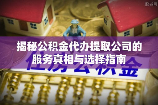 金塔揭秘公积金代办提取公司的服务真相与选择指南