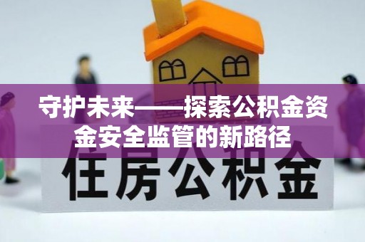金塔守护未来——探索公积金资金安全监管的新路径