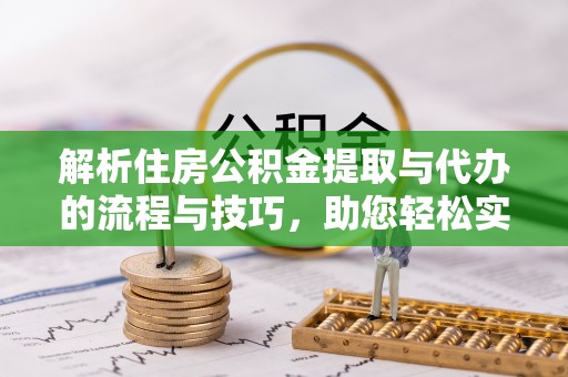 金塔解析住房公积金提取与代办的流程与技巧，助您轻松实现资金流动