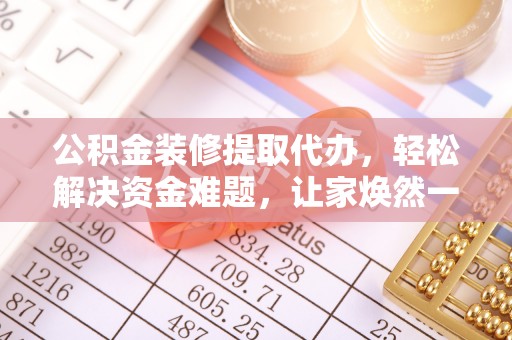 金塔公积金装修提取代办，轻松解决资金难题，让家焕然一新