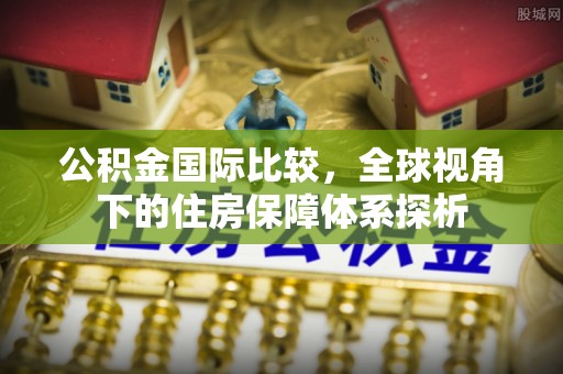 金塔公积金国际比较，全球视角下的住房保障体系探析
