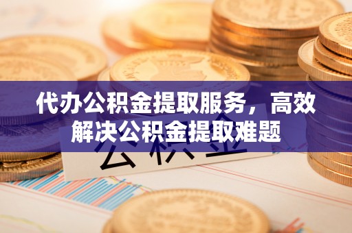 金塔代办公积金提取服务，高效解决公积金提取难题