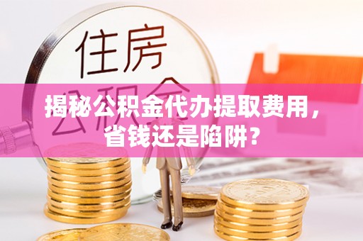 金塔揭秘公积金代办提取费用，省钱还是陷阱？