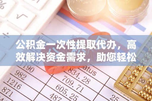 金塔公积金一次性提取代办，高效解决资金需求，助您轻松应对生活难题