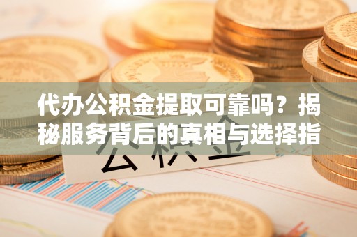 金塔代办公积金提取可靠吗？揭秘服务背后的真相与选择指南