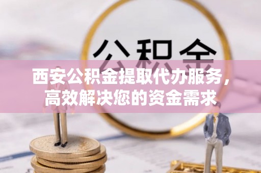 金塔西安公积金提取代办服务，高效解决您的资金需求