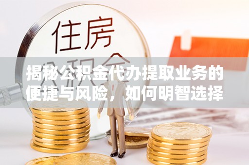 金塔揭秘公积金代办提取业务的便捷与风险，如何明智选择？