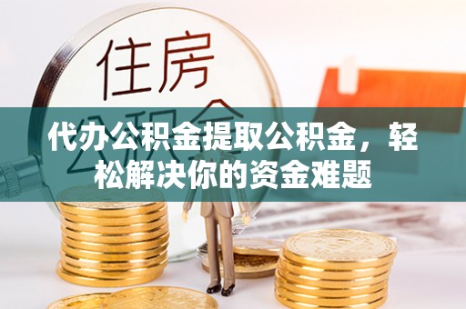 金塔代办公积金提取公积金，轻松解决你的资金难题