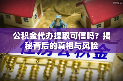 金塔公积金代办提取可信吗？揭秘背后的真相与风险