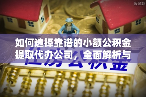 金塔如何选择靠谱的小额公积金提取代办公司，全面解析与实用指南