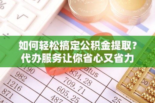 金塔如何轻松搞定公积金提取？代办服务让你省心又省力