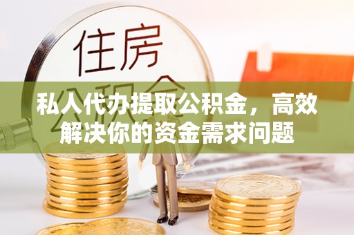 金塔私人代办提取公积金，高效解决你的资金需求问题