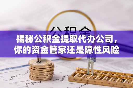 金塔揭秘公积金提取代办公司，你的资金管家还是隐性风险？
