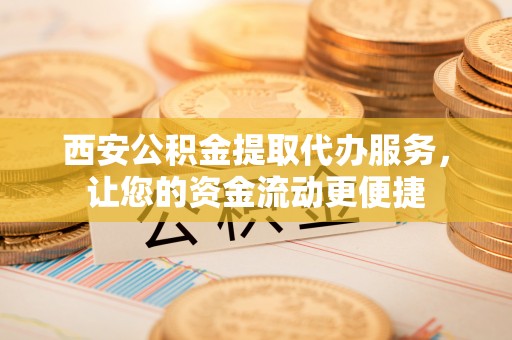 金塔西安公积金提取代办服务，让您的资金流动更便捷