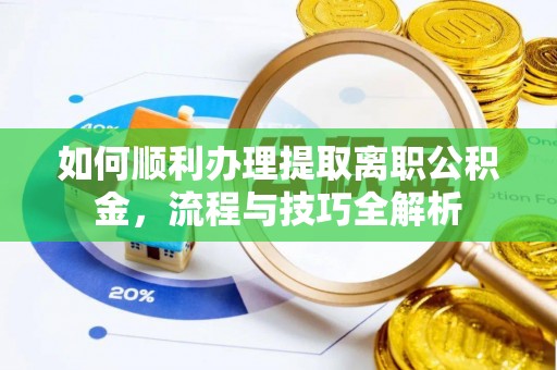 金塔如何顺利办理提取离职公积金，流程与技巧全解析