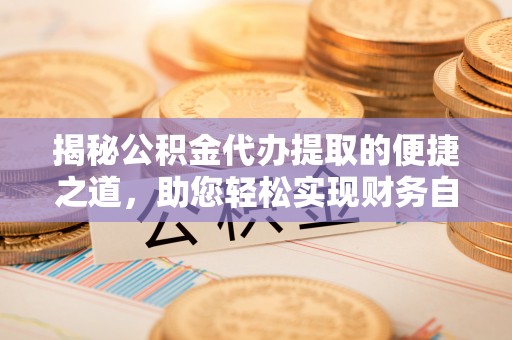 金塔揭秘公积金代办提取的便捷之道，助您轻松实现财务自由