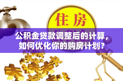 金塔公积金贷款调整后的计算，如何优化你的购房计划？