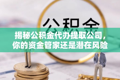 金塔揭秘公积金代办提取公司，你的资金管家还是潜在风险？