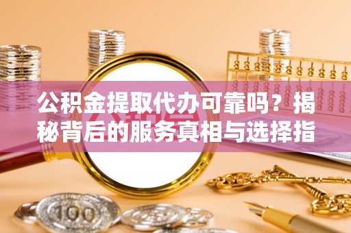 金塔公积金提取代办可靠吗？揭秘背后的服务真相与选择指南