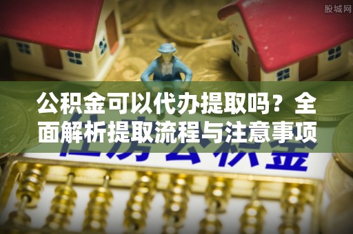 金塔公积金可以代办提取吗？全面解析提取流程与注意事项
