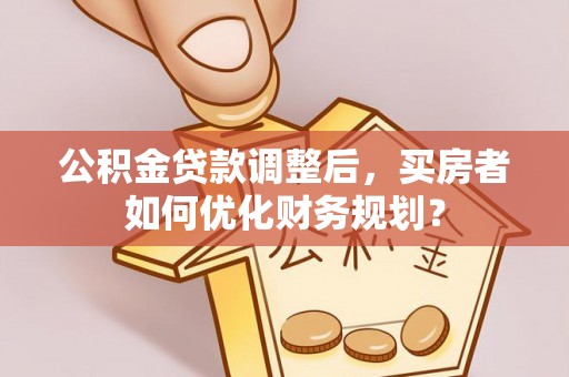 金塔公积金贷款调整后，买房者如何优化财务规划？