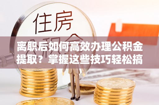 金塔离职后如何高效办理公积金提取？掌握这些技巧轻松搞定