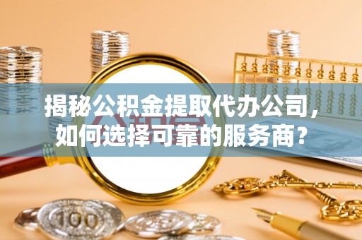 金塔揭秘公积金提取代办公司，如何选择可靠的服务商？