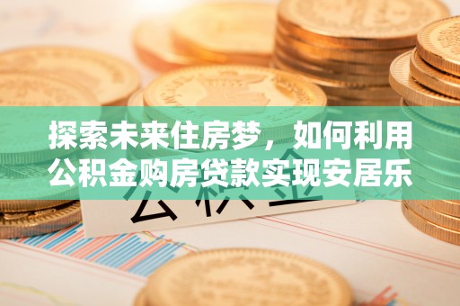 金塔探索未来住房梦，如何利用公积金购房贷款实现安居乐业