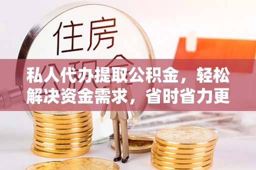 金塔私人代办提取公积金，轻松解决资金需求，省时省力更高效